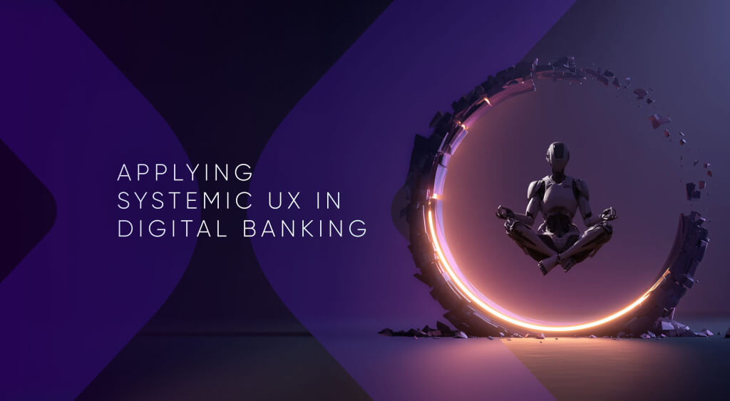 Traditional UX Fails in Finance: Apply Systemic UX in Digital Banking
